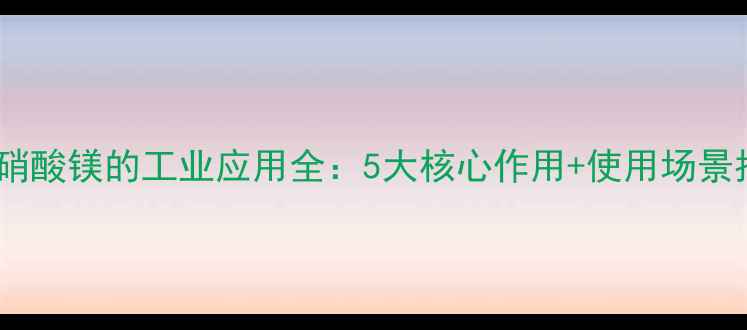 图片 🌟无水硝酸镁的工业应用全：5大核心作用+使用场景指南🌟1.jpg