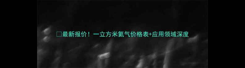 图片 🌟最新报价！一立方米氦气价格表+应用领域深度.jpg