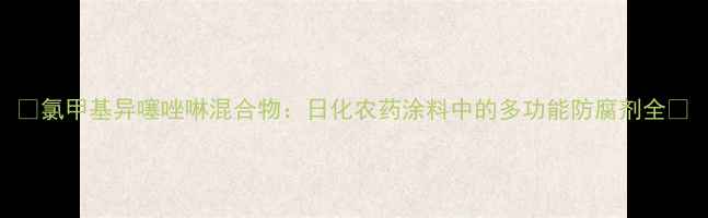 图片 🌟氯甲基异噻唑啉混合物：日化农药涂料中的多功能防腐剂全🌟.jpg