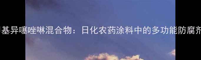 图片 🌟氯甲基异噻唑啉混合物：日化农药涂料中的多功能防腐剂全🌟1.jpg