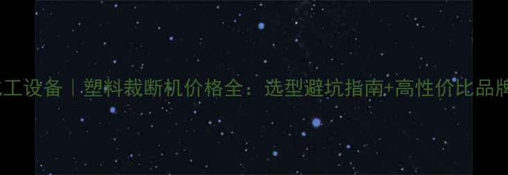 图片 🌟江苏化工设备｜塑料裁断机价格全：选型避坑指南+高性价比品牌推荐🌟2.jpg