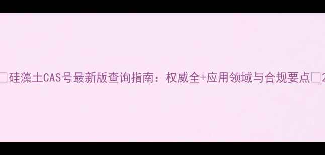 图片 🌟硅藻土CAS号最新版查询指南：权威全+应用领域与合规要点🌟2.jpg