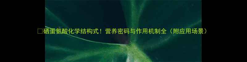 图片 🌟硒蛋氨酸化学结构式！营养密码与作用机制全（附应用场景）.jpg