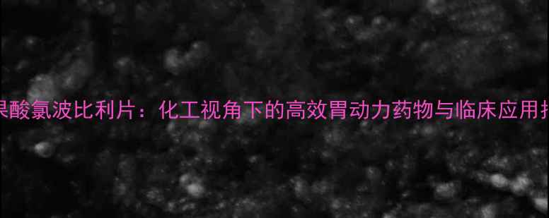 图片 🌟苹果酸氯波比利片：化工视角下的高效胃动力药物与临床应用指南🌟.jpg