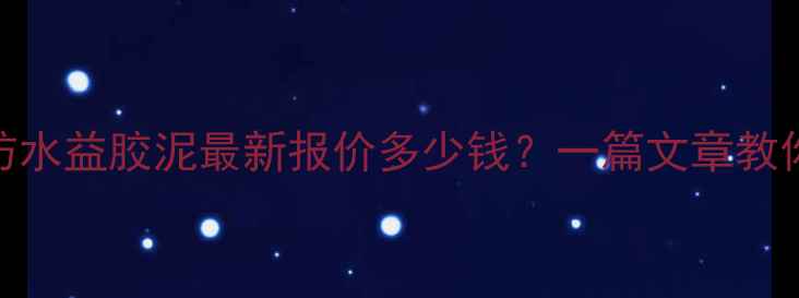 图片 🌟高分子防水益胶泥最新报价多少钱？一篇文章教你选对材料.jpg