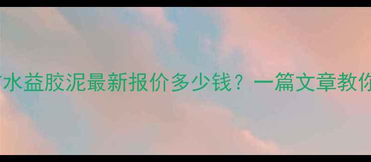 图片 🌟高分子防水益胶泥最新报价多少钱？一篇文章教你选对材料2.jpg