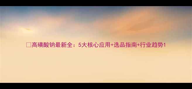 图片 🌟高磺酸钠最新全：5大核心应用+选品指南+行业趋势1.jpg