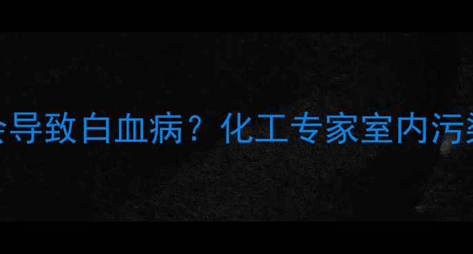 图片 🌿长期接触甲醛是否会导致白血病？化工专家室内污染与血液疾病的关联💡.jpg
