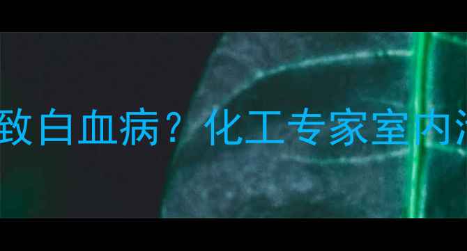 图片 🌿长期接触甲醛是否会导致白血病？化工专家室内污染与血液疾病的关联💡1.jpg