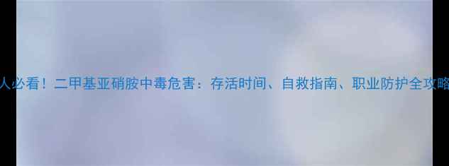 图片 💊化工人必看！二甲基亚硝胺中毒危害：存活时间、自救指南、职业防护全攻略⚠️🔥.jpg