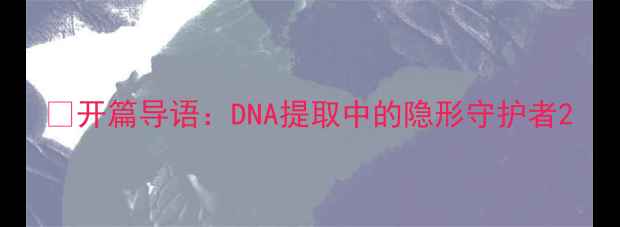 图片 💊开篇导语：DNA提取中的隐形守护者2.jpg