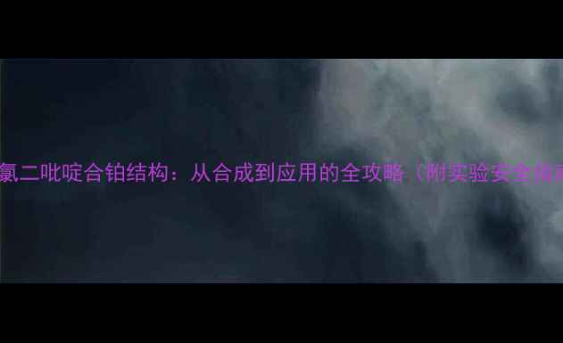 图片 💡二氯二吡啶合铂结构：从合成到应用的全攻略（附实验安全指南）1.jpg