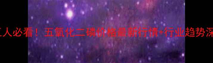 图片 💡化工人必看！五氧化二磷价格最新行情+行业趋势深度📈2.jpg