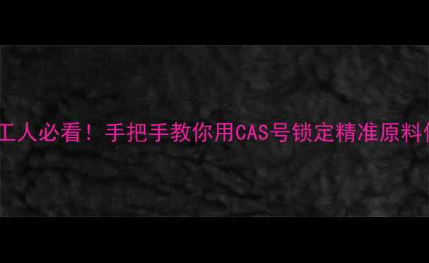 图片 💡化工人必看！手把手教你用CAS号锁定精准原料信息2.jpg