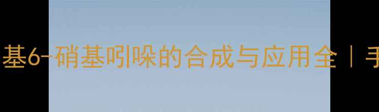 图片 💡化工小白必看！2甲基6-硝基吲哚的合成与应用全｜手把手教你安全操作！.jpg