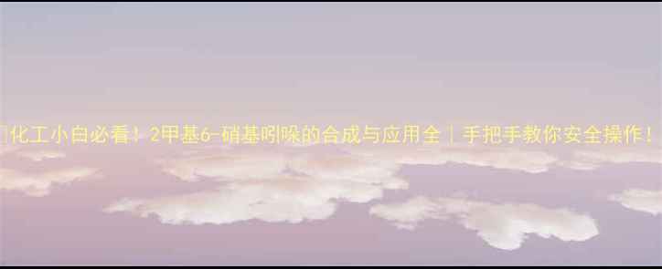 图片 💡化工小白必看！2甲基6-硝基吲哚的合成与应用全｜手把手教你安全操作！1.jpg