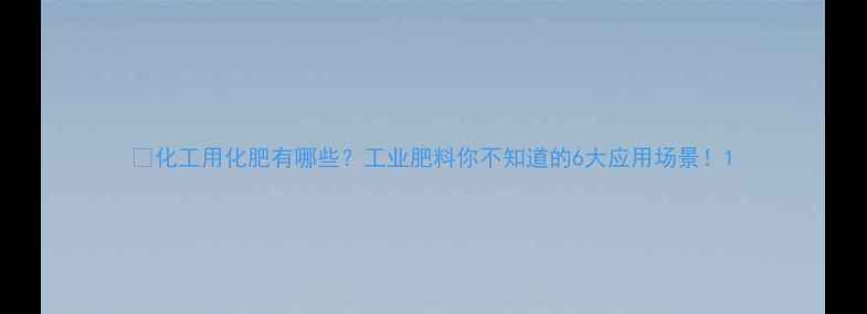 图片 💡化工用化肥有哪些？工业肥料你不知道的6大应用场景！1.jpg