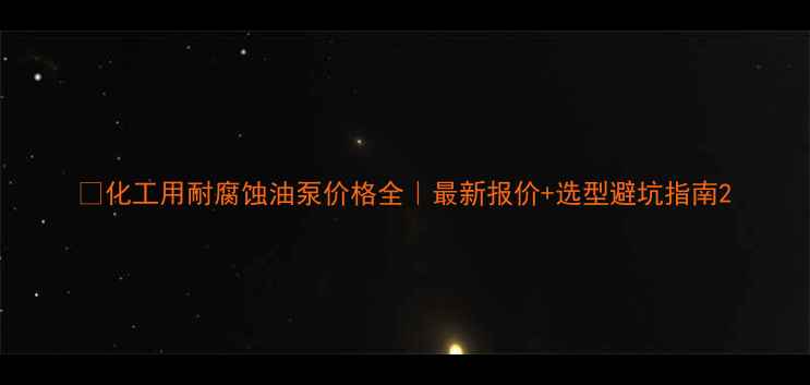 图片 💡化工用耐腐蚀油泵价格全｜最新报价+选型避坑指南2.jpg