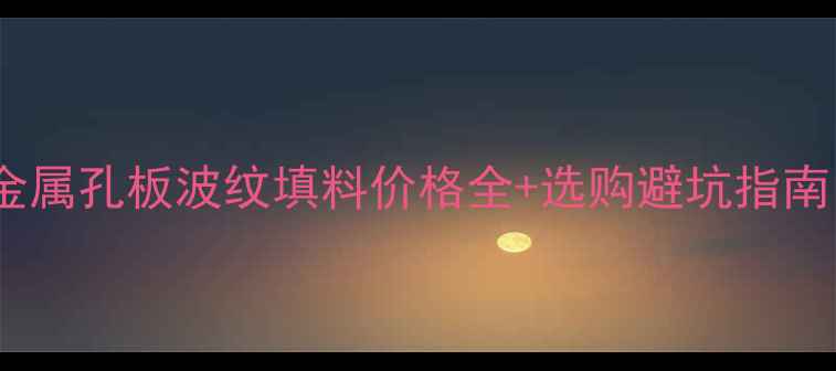 图片 💡化工行业必备！金属孔板波纹填料价格全+选购避坑指南（附真实报价表）1.jpg