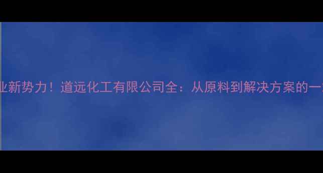 图片 💡化工行业新势力！道远化工有限公司全：从原料到解决方案的一站式专家2.jpg