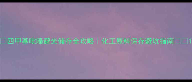 图片 💡四甲基吡嗪避光储存全攻略｜化工原料保存避坑指南⚠️1.jpg