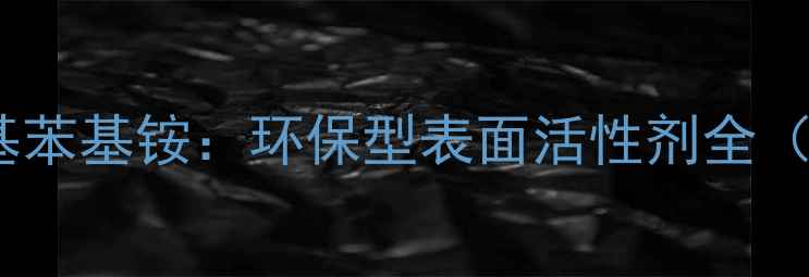 图片 💡氢氧化三甲基苯基铵：环保型表面活性剂全（附选型指南）1.jpg