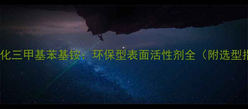 图片 💡氢氧化三甲基苯基铵：环保型表面活性剂全（附选型指南）2.jpg