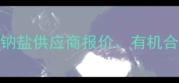 图片 💡氨基钠工业级价格最新行情：钠盐供应商报价、有机合成应用及电子化学品市场趋势全.jpg