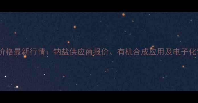 图片 💡氨基钠工业级价格最新行情：钠盐供应商报价、有机合成应用及电子化学品市场趋势全1.jpg