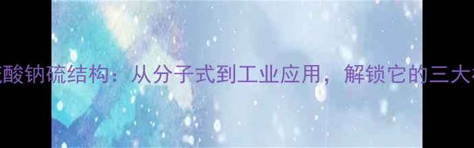 图片 💡硫代硫酸钠硫结构：从分子式到工业应用，解锁它的三大核心价值.jpg
