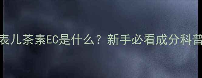 图片 💡表儿茶素EC是什么？新手必看成分科普！.jpg