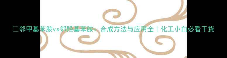 图片 💡邻甲基苯胺vs邻羟基苯胺：合成方法与应用全｜化工小白必看干货.jpg