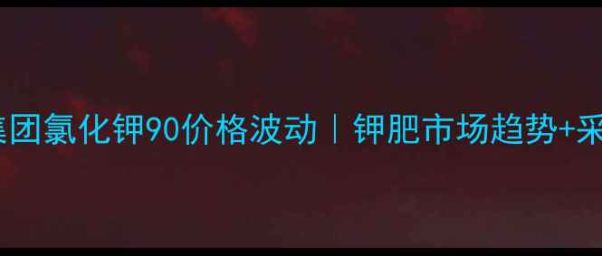 图片 💰盐湖集团氯化钾90价格波动｜钾肥市场趋势+采购攻略1.jpg