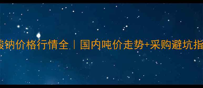 图片 💰碳酸钠价格行情全｜国内吨价走势+采购避坑指南📈2.jpg