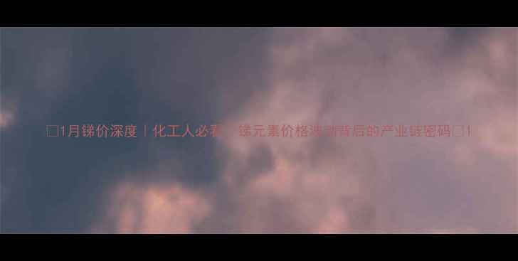 图片 📈1月锑价深度｜化工人必看！锑元素价格波动背后的产业链密码🔍1.jpg