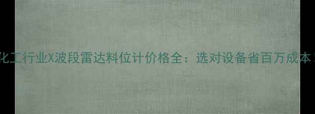图片 📊化工行业X波段雷达料位计价格全：选对设备省百万成本！1.jpg