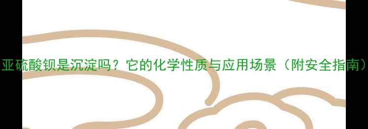 图片 📌亚硫酸钡是沉淀吗？它的化学性质与应用场景（附安全指南）1.jpg