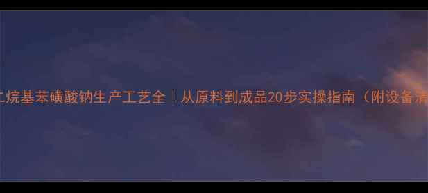 图片 📌十二烷基苯磺酸钠生产工艺全｜从原料到成品20步实操指南（附设备清单）2.jpg