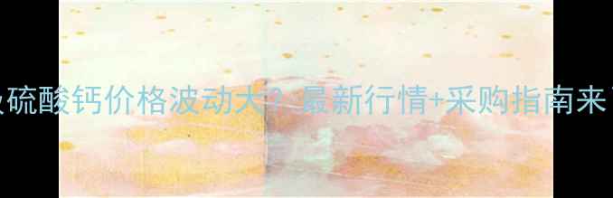 图片 📌工业级硫酸钙价格波动大？最新行情+采购指南来了！💰📈.jpg