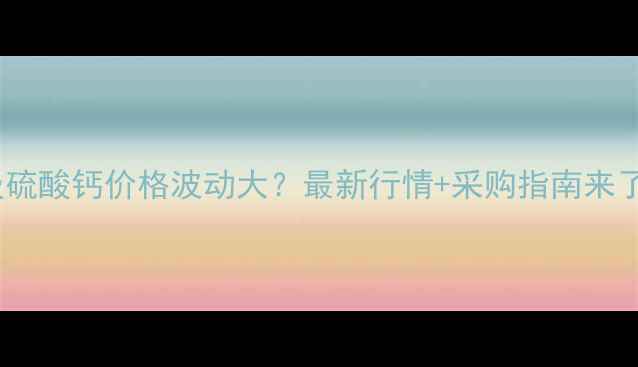 图片 📌工业级硫酸钙价格波动大？最新行情+采购指南来了！💰📈2.jpg