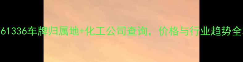 图片 📌晋F61336车牌归属地+化工公司查询，价格与行业趋势全攻略1.jpg
