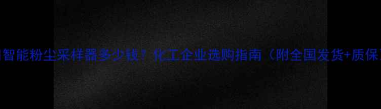 图片 📌智能粉尘采样器多少钱？化工企业选购指南（附全国发货+质保）.jpg