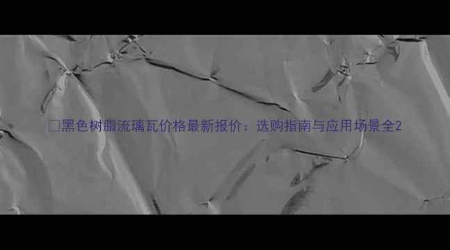 图片 📌黑色树脂流璃瓦价格最新报价：选购指南与应用场景全2.jpg