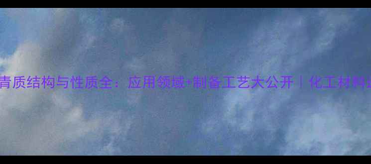 图片 📚胶质沥青质结构与性质全：应用领域+制备工艺大公开｜化工材料进阶指南1.jpg