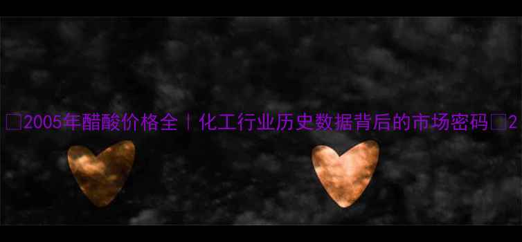 图片 📜2005年醋酸价格全｜化工行业历史数据背后的市场密码🔥2.jpg