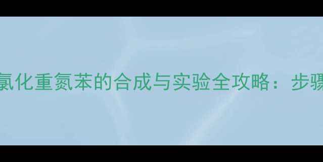 图片 🔍4-甲基-3-溴氯化重氮苯的合成与实验全攻略：步骤详解+避坑指南.jpg