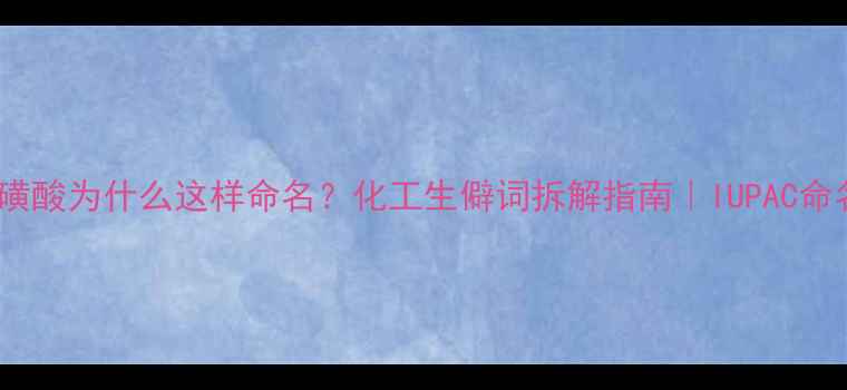 图片 🔍4甲基1萘磺酸为什么这样命名？化工生僻词拆解指南｜IUPAC命名规则科普2.jpg