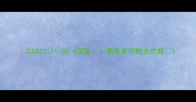 图片 🔍CAS23111-00-4深度：4-氨基苯甲酸全攻略🔬1.jpg