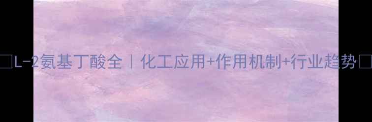 图片 🔍L-2氨基丁酸全｜化工应用+作用机制+行业趋势💊.jpg