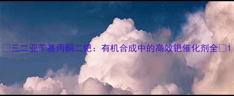 图片 🔍三二亚苄基丙酮二钯：有机合成中的高效钯催化剂全🔍1.jpg